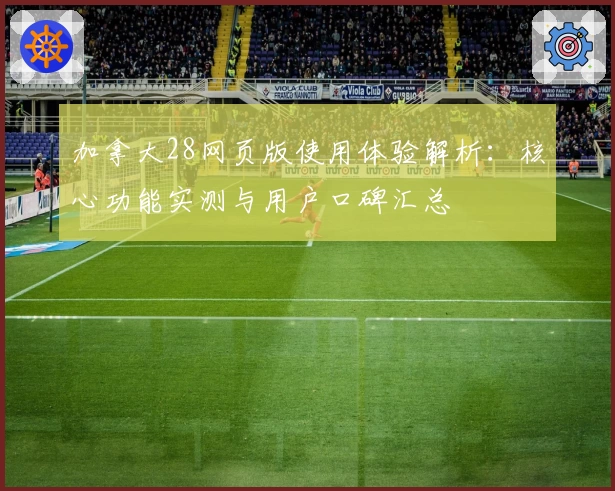 加拿大28网页版使用体验解析：核心功能实测与用户口碑汇总