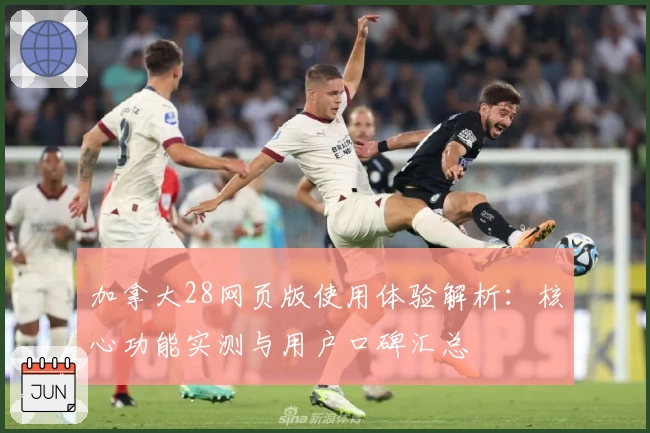 加拿大28网页版使用体验解析：核心功能实测与用户口碑汇总