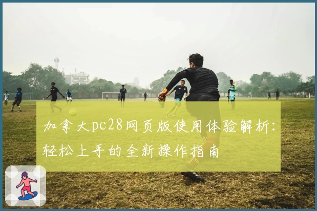 加拿大pc28网页版使用体验解析：轻松上手的全新操作指南