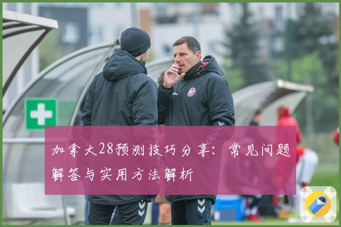 加拿大28预测技巧分享：常见问题解答与实用方法解析