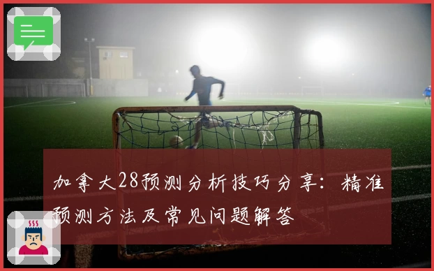 加拿大28预测分析技巧分享：精准预测方法及常见问题解答