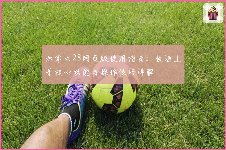 加拿大28网页版使用指南：快速上手核心功能与操作技巧详解