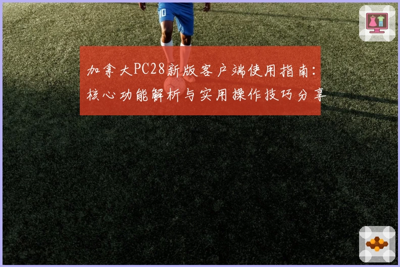 加拿大PC28新版客户端使用指南：核心功能解析与实用操作技巧分享