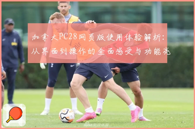 加拿大PC28网页版使用体验解析：从界面到操作的全面感受与功能亮点介绍