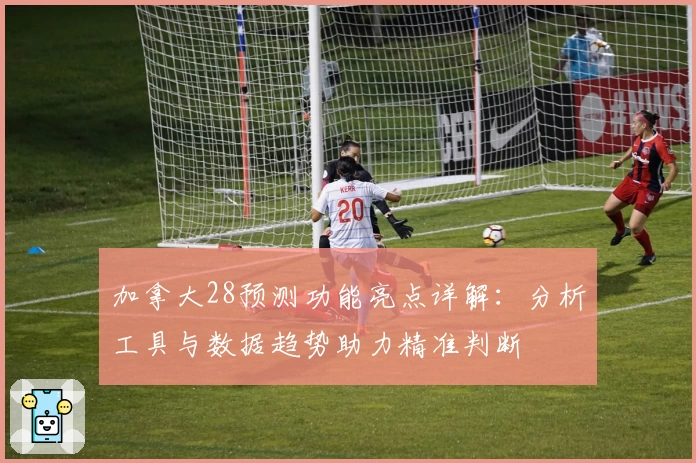 加拿大28预测功能亮点详解：分析工具与数据趋势助力精准判断