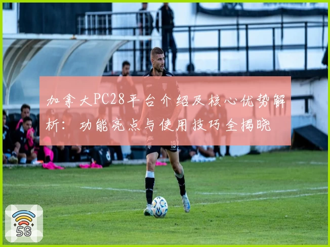 加拿大PC28平台介绍及核心优势解析：功能亮点与使用技巧全揭晓