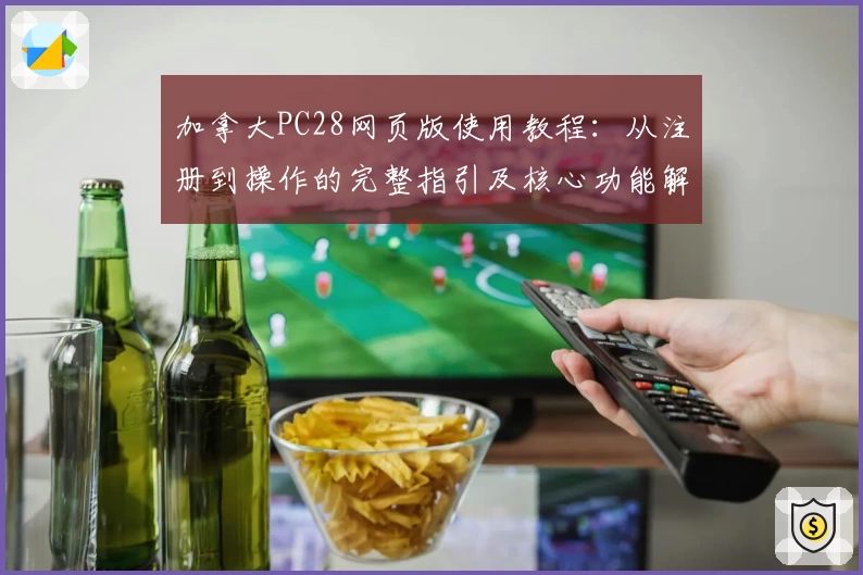 加拿大PC28网页版使用教程：从注册到操作的完整指引及核心功能解析