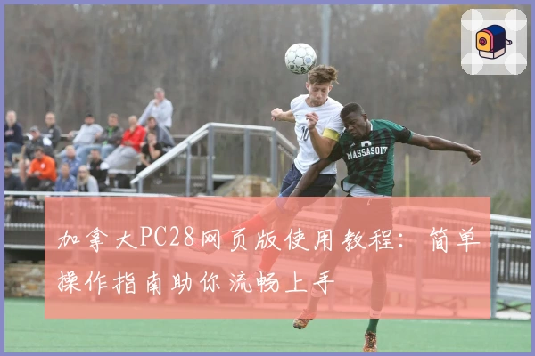 加拿大PC28网页版使用教程：简单操作指南助你流畅上手