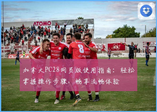 加拿大PC28网页版使用指南：轻松掌握操作步骤，畅享流畅体验