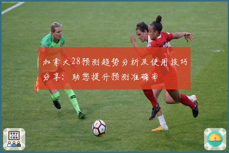 加拿大28预测趋势分析及使用技巧分享:助您提升预测准确率