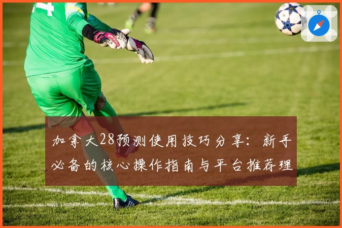 加拿大28预测使用技巧分享:新手必备的核心操作指南与平台推荐理由解析