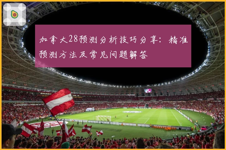 加拿大28预测分析技巧分享：精准预测方法及常见问题解答