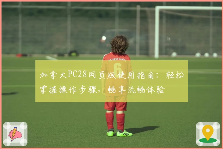 加拿大PC28网页版使用指南：轻松掌握操作步骤，畅享流畅体验