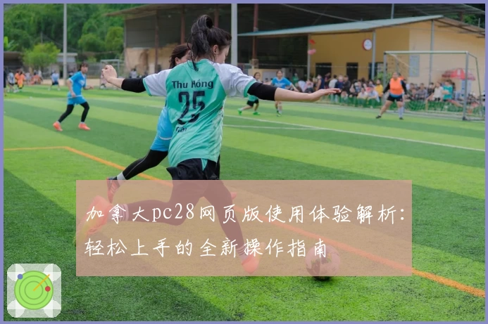 加拿大pc28网页版使用体验解析：轻松上手的全新操作指南