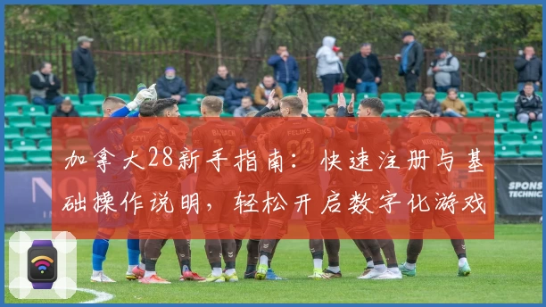加拿大28新手指南：快速注册与基础操作说明，轻松开启数字化游戏体验