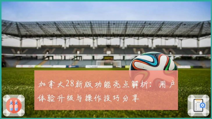 加拿大28新版功能亮点解析：用户体验升级与操作技巧分享