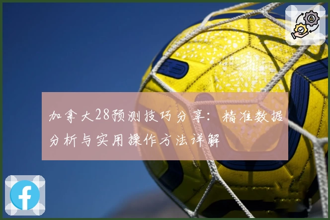 加拿大28预测技巧分享：精准数据分析与实用操作方法详解