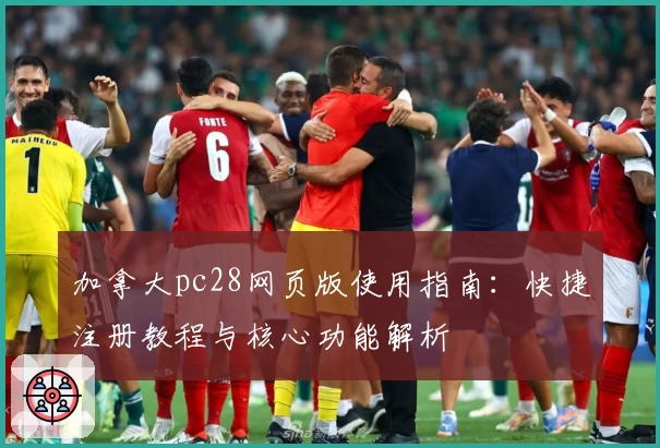 加拿大pc28网页版使用指南：快捷注册教程与核心功能解析