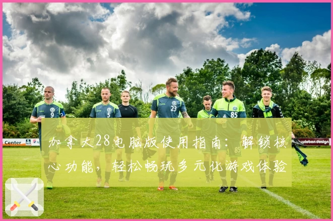 加拿大28电脑版使用指南：解锁核心功能，轻松畅玩多元化游戏体验