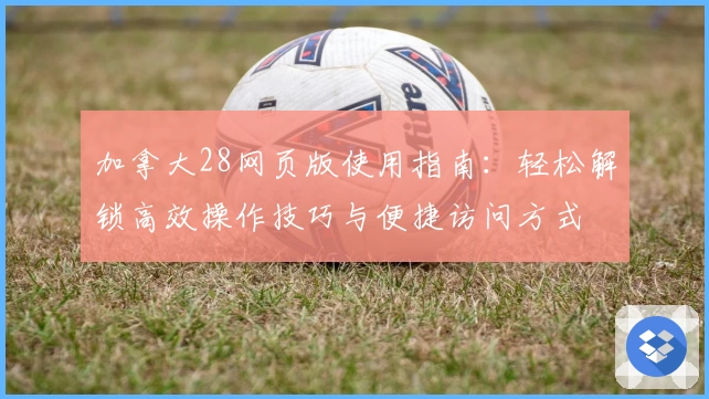 加拿大28网页版使用指南:轻松解锁高效操作技巧与便捷访问方式