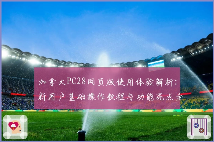 加拿大PC28网页版使用体验解析：新用户基础操作教程与功能亮点全面分享