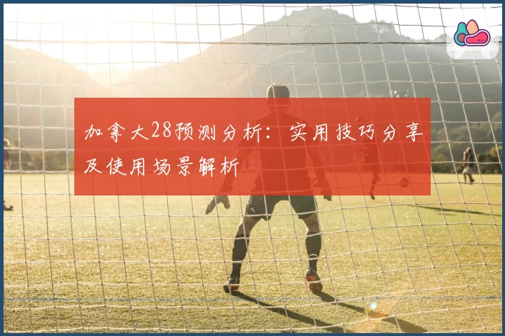 加拿大28预测分析:实用技巧分享及使用场景解析