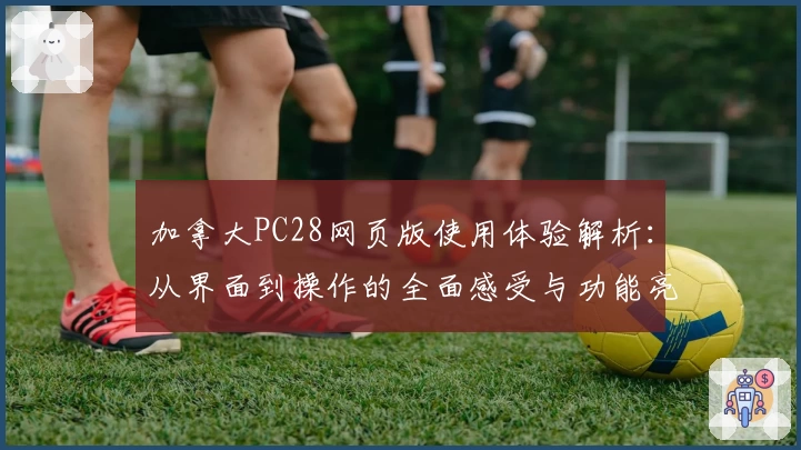 加拿大PC28网页版使用体验解析：从界面到操作的全面感受与功能亮点介绍