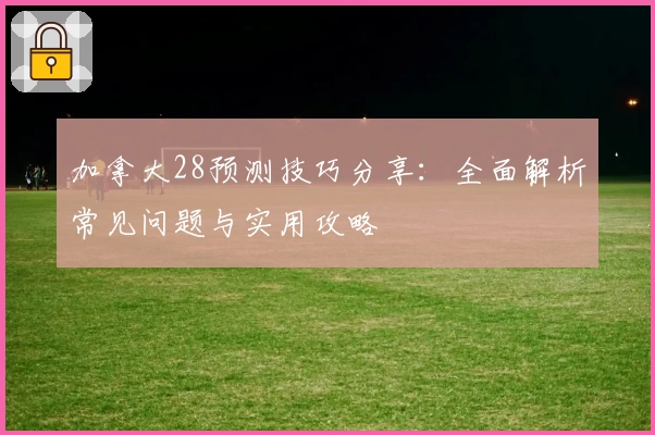 加拿大28预测技巧分享:全面解析常见问题与实用攻略