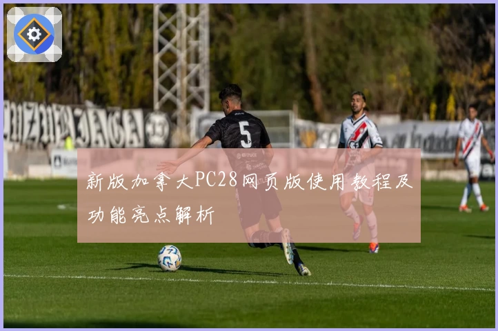 新版加拿大PC28网页版使用教程及功能亮点解析